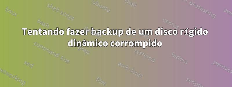 Tentando fazer backup de um disco rígido dinâmico corrompido