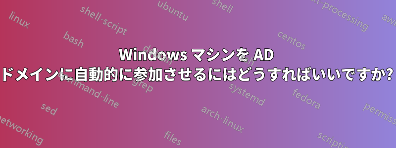 Windows マシンを AD ドメインに自動的に参加させるにはどうすればいいですか?
