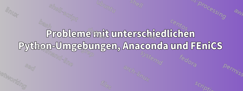 Probleme mit unterschiedlichen Python-Umgebungen, Anaconda und FEniCS