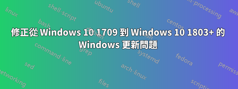 修正從 Windows 10 1709 到 Windows 10 1803+ 的 Windows 更新問題