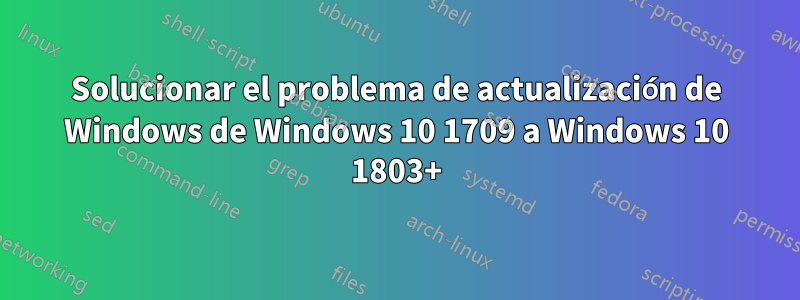 Solucionar el problema de actualización de Windows de Windows 10 1709 a Windows 10 1803+