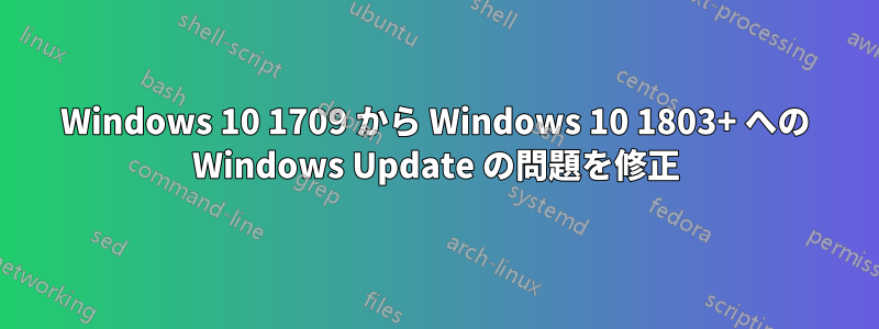 Windows 10 1709 から Windows 10 1803+ への Windows Update の問題を修正