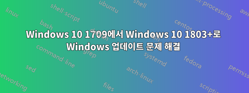 Windows 10 1709에서 Windows 10 1803+로 Windows 업데이트 문제 해결