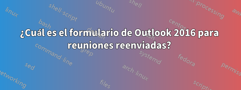 ¿Cuál es el formulario de Outlook 2016 para reuniones reenviadas?