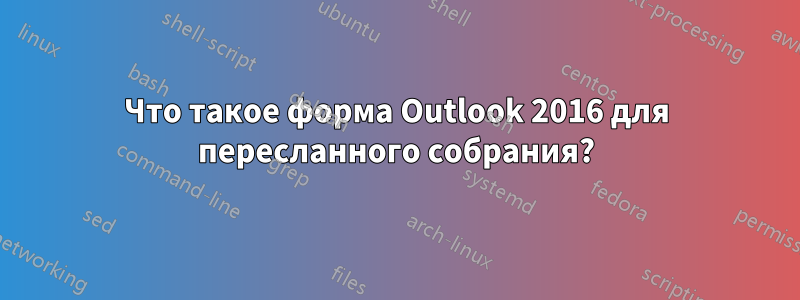 Что такое форма Outlook 2016 для пересланного собрания?