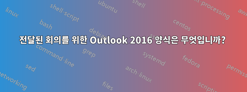 전달된 회의를 위한 Outlook 2016 양식은 무엇입니까?