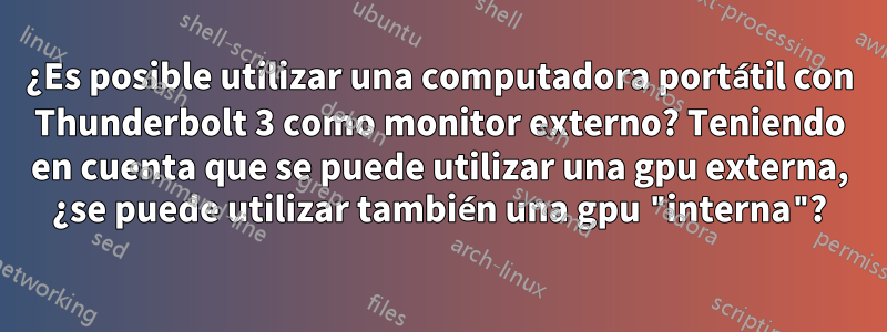 ¿Es posible utilizar una computadora portátil con Thunderbolt 3 como monitor externo? Teniendo en cuenta que se puede utilizar una gpu externa, ¿se puede utilizar también una gpu "interna"?