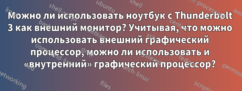 Можно ли использовать ноутбук с Thunderbolt 3 как внешний монитор? Учитывая, что можно использовать внешний графический процессор, можно ли использовать и «внутренний» графический процессор?