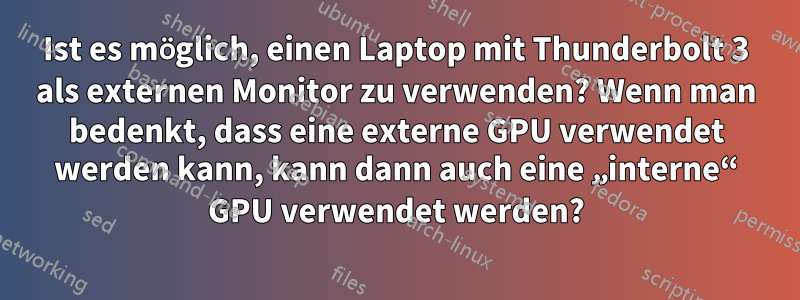 Ist es möglich, einen Laptop mit Thunderbolt 3 als externen Monitor zu verwenden? Wenn man bedenkt, dass eine externe GPU verwendet werden kann, kann dann auch eine „interne“ GPU verwendet werden?