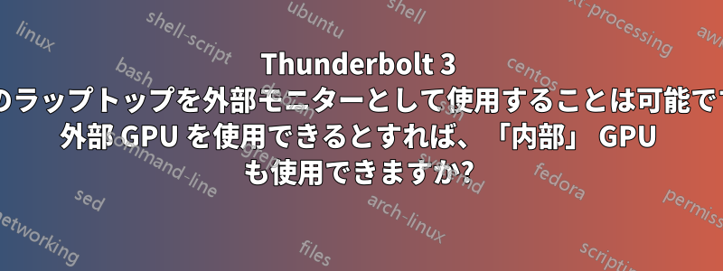 Thunderbolt 3 搭載のラップトップを外部モニターとして使用することは可能ですか? 外部 GPU を使用できるとすれば、「内部」 GPU も使用できますか?
