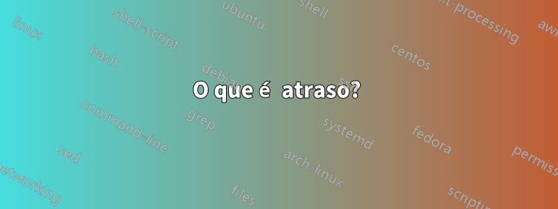 O que é atraso?
