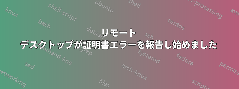 リモート デスクトップが証明書エラーを報告し始めました