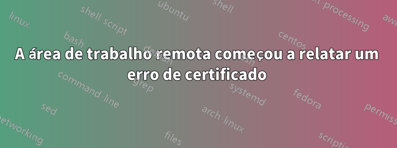 A área de trabalho remota começou a relatar um erro de certificado