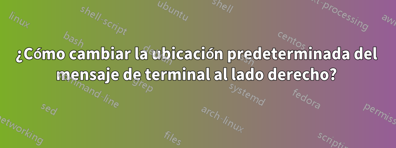 ¿Cómo cambiar la ubicación predeterminada del mensaje de terminal al lado derecho?