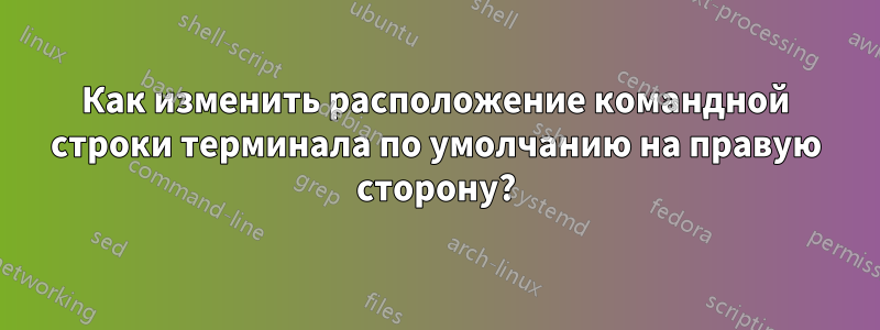 Как изменить расположение командной строки терминала по умолчанию на правую сторону?