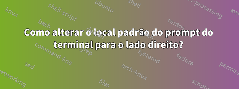 Como alterar o local padrão do prompt do terminal para o lado direito?