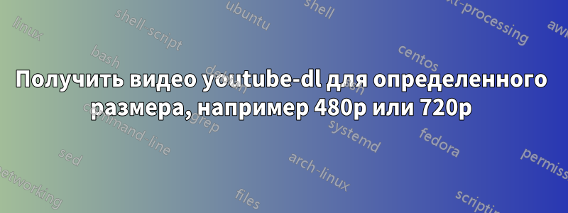 Получить видео youtube-dl для определенного размера, например 480p или 720p