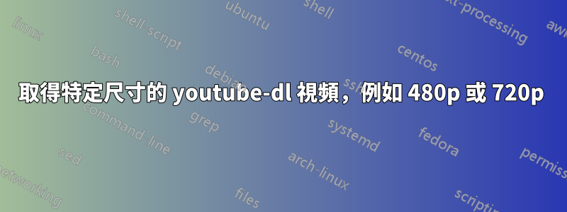 取得特定尺寸的 youtube-dl 視頻，例如 480p 或 720p
