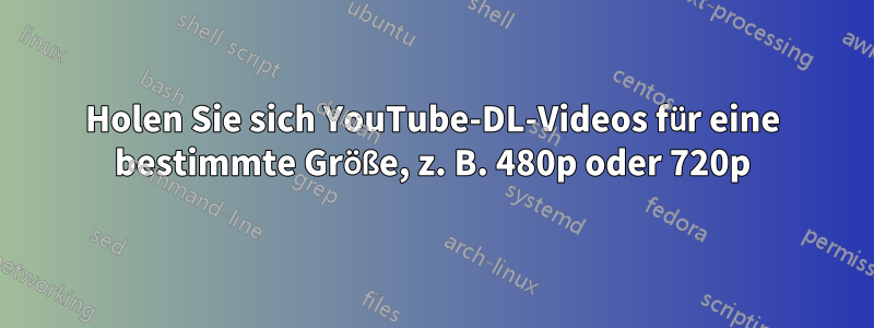 Holen Sie sich YouTube-DL-Videos für eine bestimmte Größe, z. B. 480p oder 720p