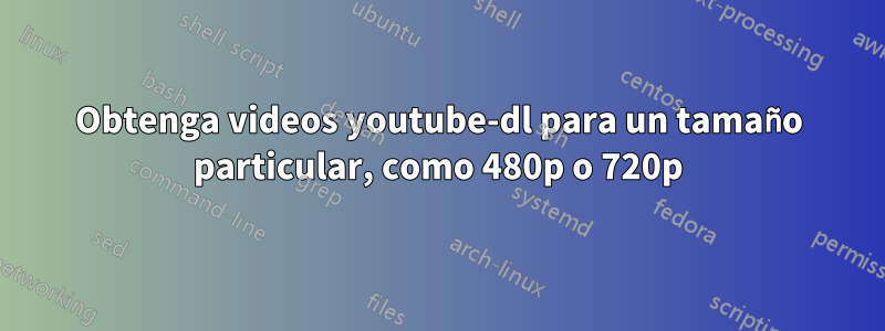Obtenga videos youtube-dl para un tamaño particular, como 480p o 720p