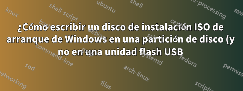 ¿Cómo escribir un disco de instalación ISO de arranque de Windows en una partición de disco (y no en una unidad flash USB)?