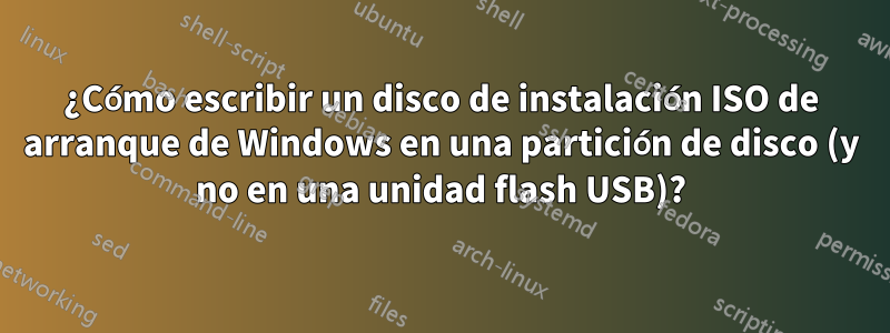 ¿Cómo escribir un disco de instalación ISO de arranque de Windows en una partición de disco (y no en una unidad flash USB)?