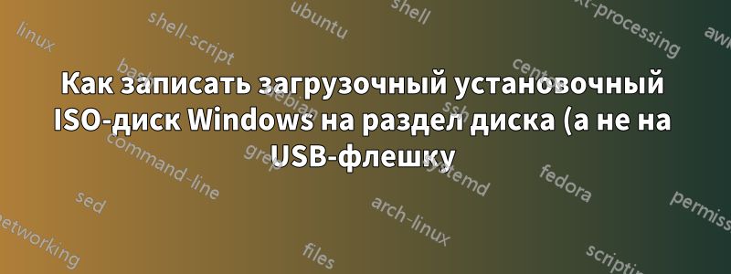 Как записать загрузочный установочный ISO-диск Windows на раздел диска (а не на USB-флешку)?