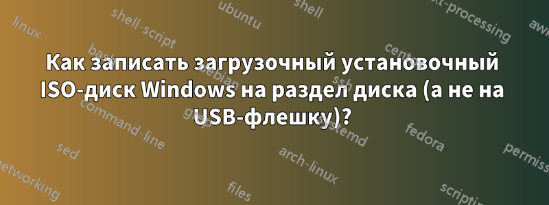 Как записать загрузочный установочный ISO-диск Windows на раздел диска (а не на USB-флешку)?