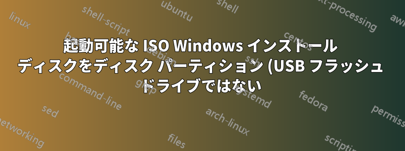 起動可能な ISO Windows インストール ディスクをディスク パーティション (USB フラッシュ ドライブではない) に書き込む方法は?