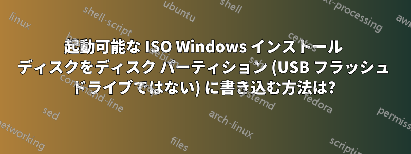起動可能な ISO Windows インストール ディスクをディスク パーティション (USB フラッシュ ドライブではない) に書き込む方法は?