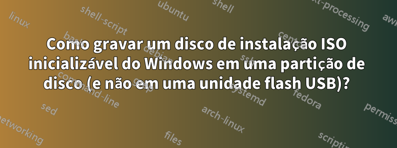 Como gravar um disco de instalação ISO inicializável do Windows em uma partição de disco (e não em uma unidade flash USB)?