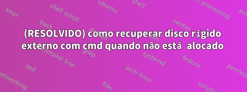 (RESOLVIDO) como recuperar disco rígido externo com cmd quando não está alocado