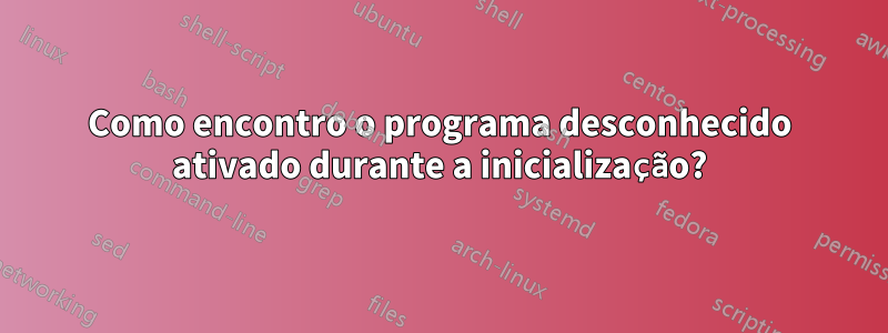 Como encontro o programa desconhecido ativado durante a inicialização?