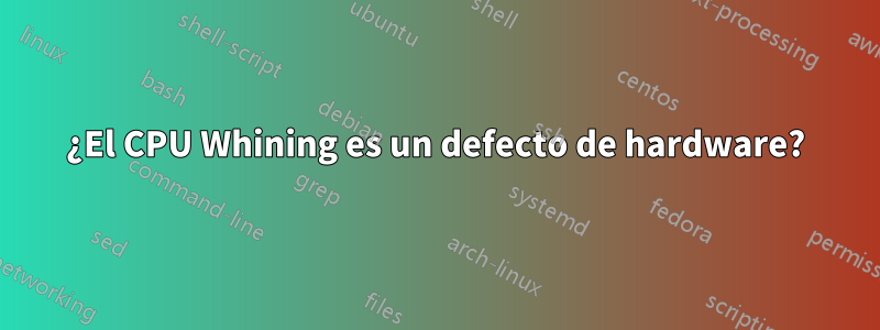¿El CPU Whining es un defecto de hardware?