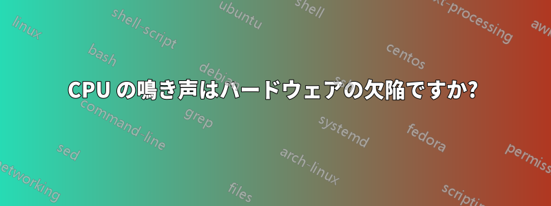 CPU の鳴き声はハードウェアの欠陥ですか?