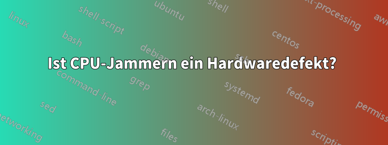 Ist CPU-Jammern ein Hardwaredefekt?