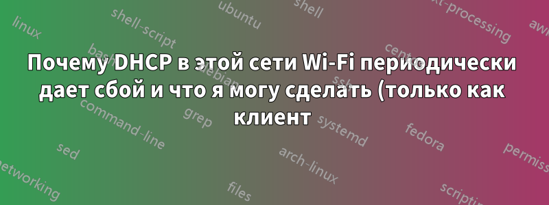 Почему DHCP в этой сети Wi-Fi периодически дает сбой и что я могу сделать (только как клиент), чтобы это исправить?