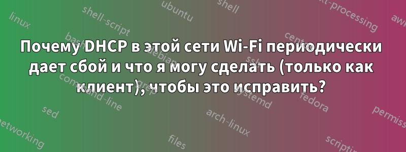 Почему DHCP в этой сети Wi-Fi периодически дает сбой и что я могу сделать (только как клиент), чтобы это исправить?
