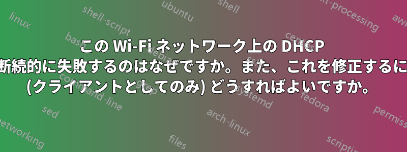 この Wi-Fi ネットワーク上の DHCP が断続的に失敗するのはなぜですか。また、これを修正するには (クライアントとしてのみ) どうすればよいですか。
