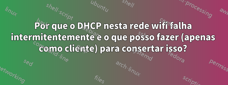 Por que o DHCP nesta rede wifi falha intermitentemente e o que posso fazer (apenas como cliente) para consertar isso?