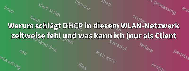 Warum schlägt DHCP in diesem WLAN-Netzwerk zeitweise fehl und was kann ich (nur als Client) tun, um das Problem zu beheben?