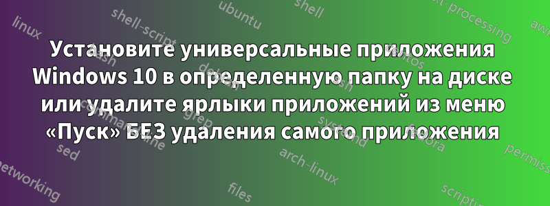 Установите универсальные приложения Windows 10 в определенную папку на диске или удалите ярлыки приложений из меню «Пуск» БЕЗ удаления самого приложения