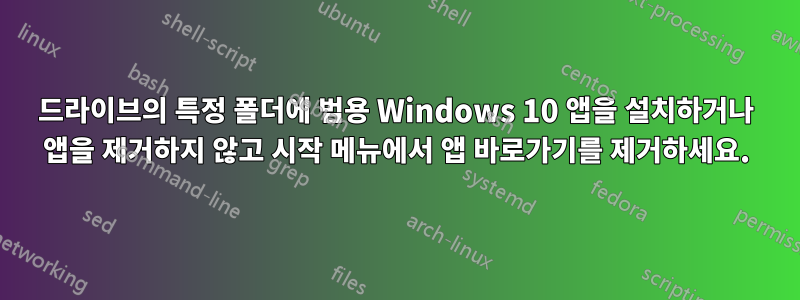드라이브의 특정 폴더에 범용 Windows 10 앱을 설치하거나 앱을 제거하지 않고 시작 메뉴에서 앱 바로가기를 제거하세요.