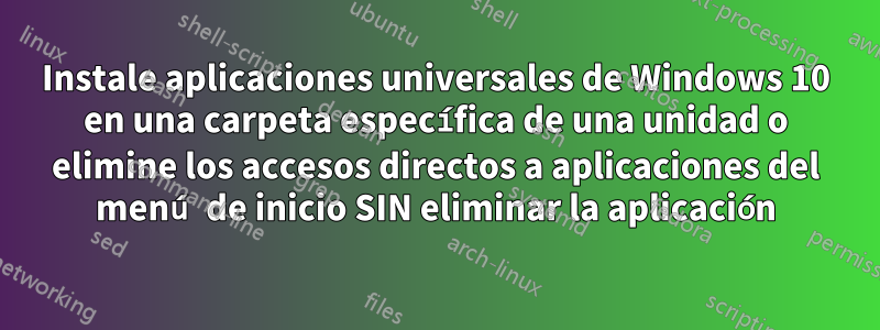 Instale aplicaciones universales de Windows 10 en una carpeta específica de una unidad o elimine los accesos directos a aplicaciones del menú de inicio SIN eliminar la aplicación