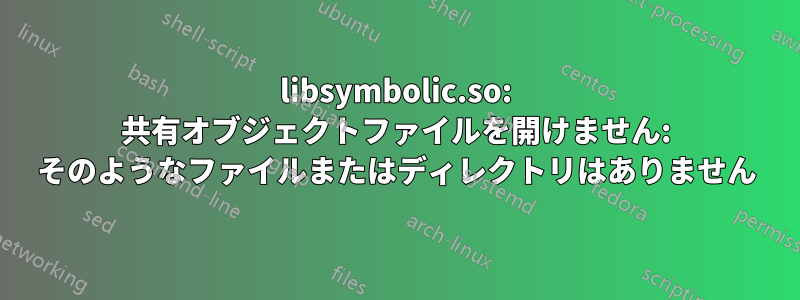 libsymbolic.so: 共有オブジェクトファイルを開けません: そのようなファイルまたはディレクトリはありません