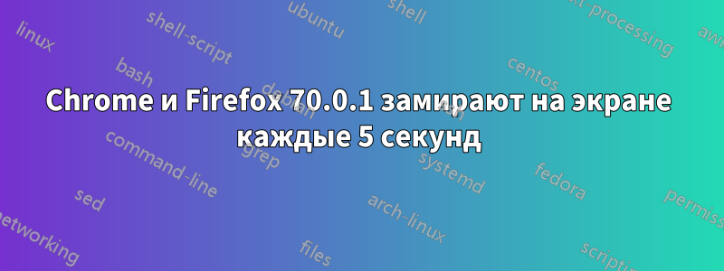 Chrome и Firefox 70.0.1 замирают на экране каждые 5 секунд
