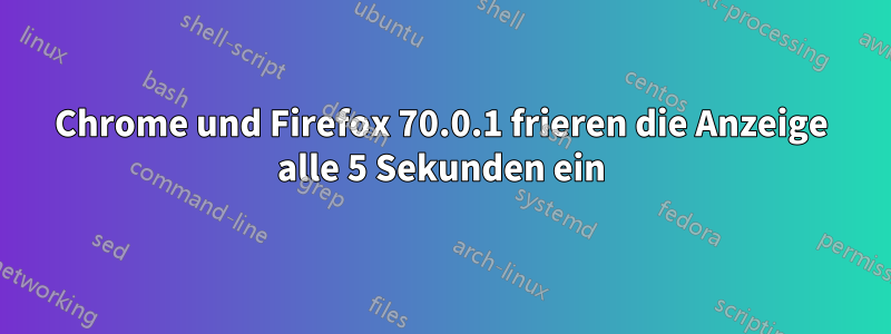 Chrome und Firefox 70.0.1 frieren die Anzeige alle 5 Sekunden ein