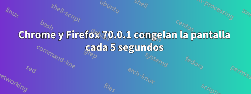Chrome y Firefox 70.0.1 congelan la pantalla cada 5 segundos