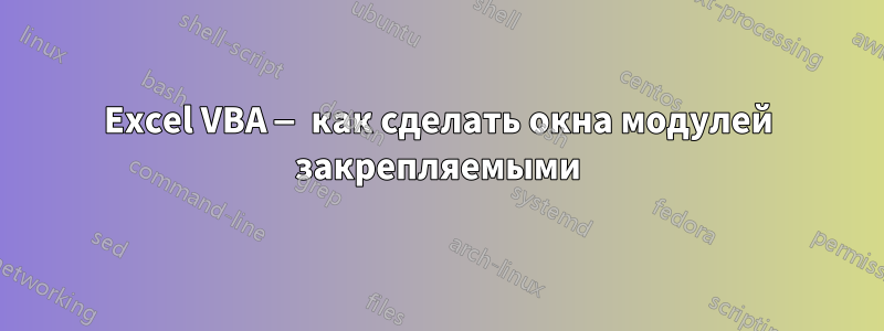 Excel VBA — как сделать окна модулей закрепляемыми