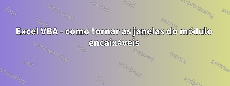 Excel VBA - como tornar as janelas do módulo encaixáveis